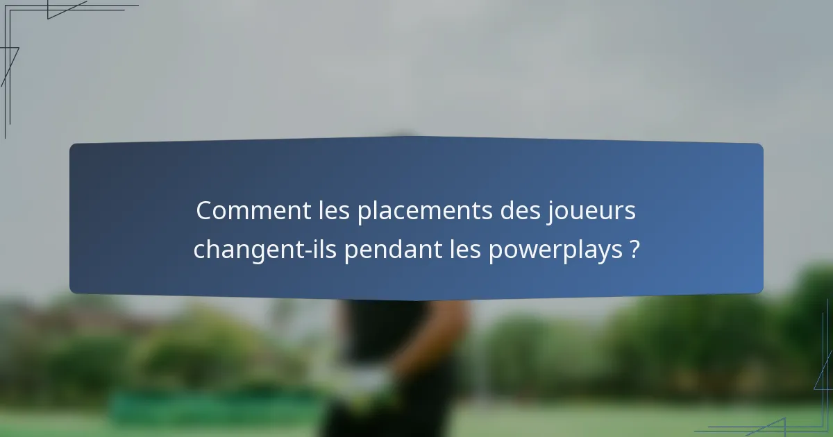 Comment les placements des joueurs changent-ils pendant les powerplays ?