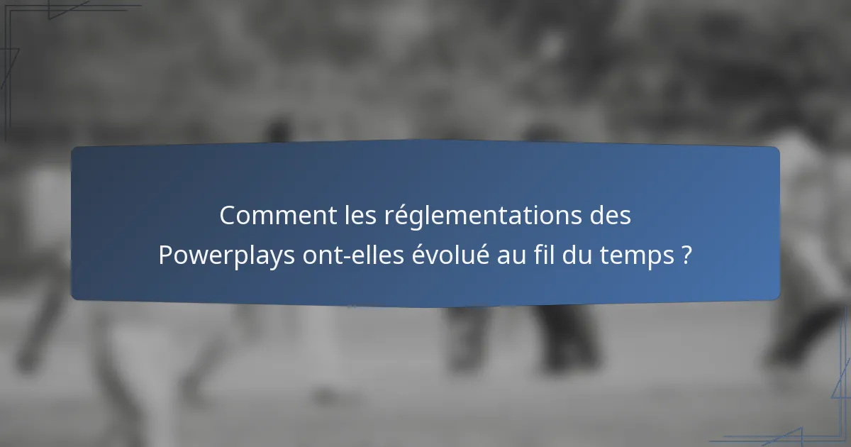 Comment les réglementations des Powerplays ont-elles évolué au fil du temps ?
