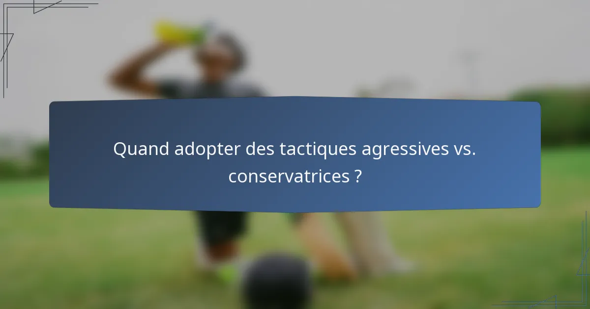 Quand adopter des tactiques agressives vs. conservatrices ?