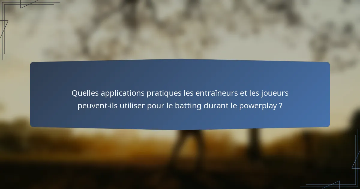 Quelles applications pratiques les entraîneurs et les joueurs peuvent-ils utiliser pour le batting durant le powerplay ?