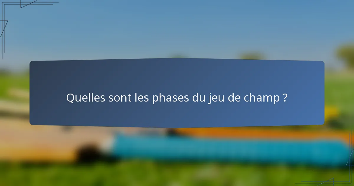 Quelles sont les phases du jeu de champ ?
