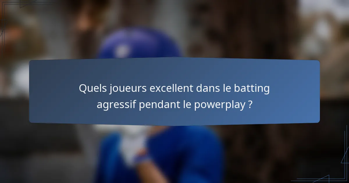 Quels joueurs excellent dans le batting agressif pendant le powerplay ?