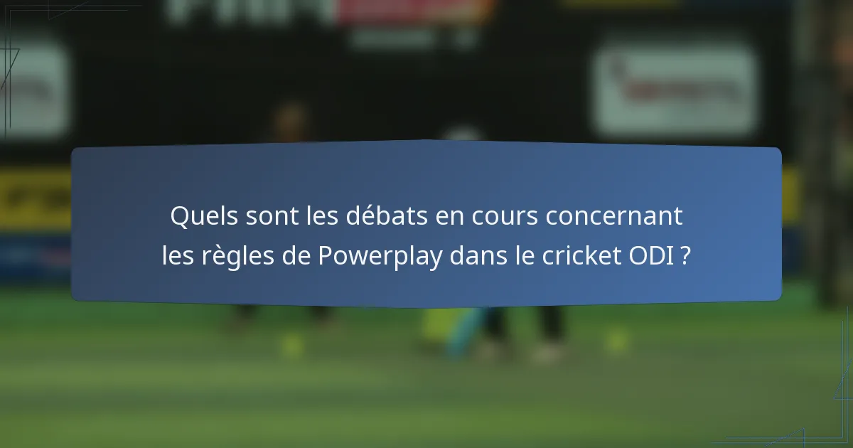 Quels sont les débats en cours concernant les règles de Powerplay dans le cricket ODI ?